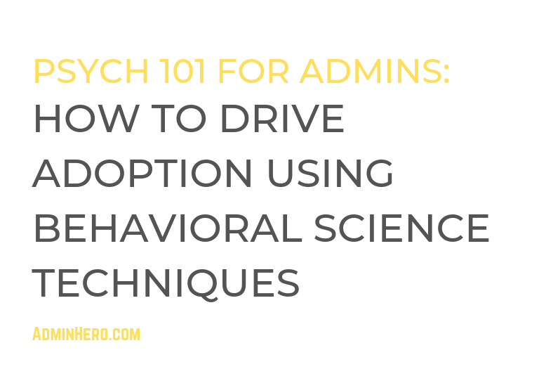 Psych 101 for Admins: How to Drive User Adoption Using Behavioral Science Techniques